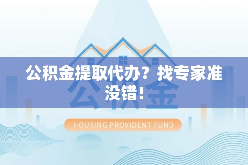 黑水公积金提取代办？找专家准没错！