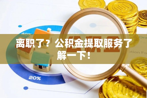 黑水离职了？公积金提取服务了解一下！