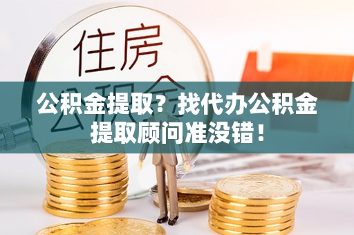 黑水公积金提取？找代办公积金提取顾问准没错！