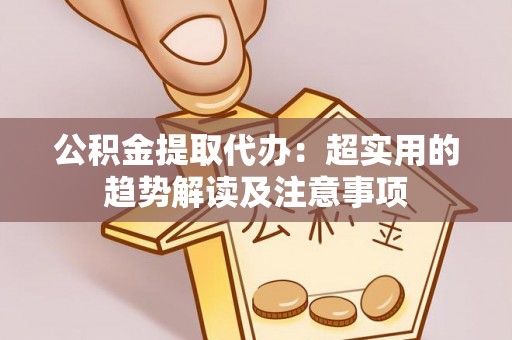黑水公积金提取代办：超实用的趋势解读及注意事项