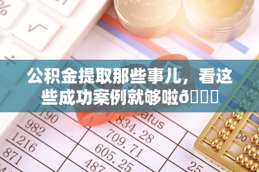 黑水公积金提取那些事儿，看这些成功案例就够啦😎