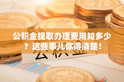 黑水公积金提取办理费用知多少？这些事儿你得清楚！