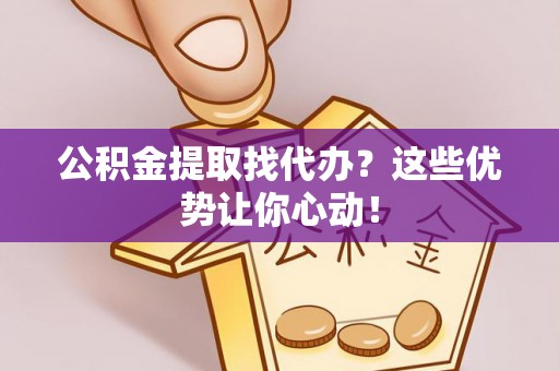 黑水公积金提取找代办？这些优势让你心动！