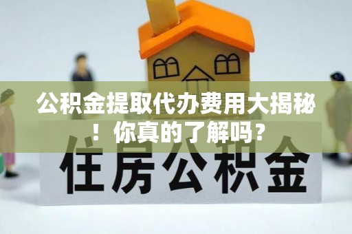 黑水公积金提取代办费用大揭秘！你真的了解吗？