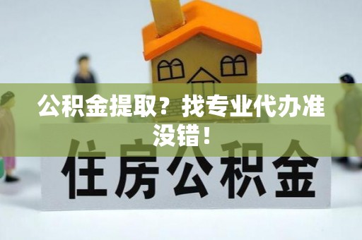 黑水公积金提取？找专业代办准没错！