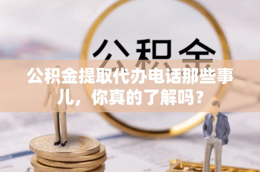 黑水公积金提取代办电话那些事儿，你真的了解吗？