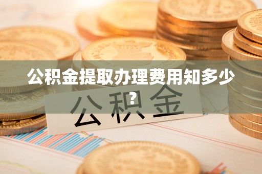 黑水公积金提取办理费用知多少？