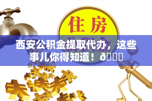 黑水西安公积金提取代办，这些事儿你得知道！😎