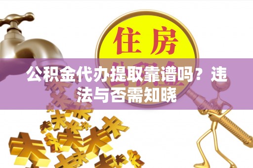 黑水公积金代办提取靠谱吗？违法与否需知晓