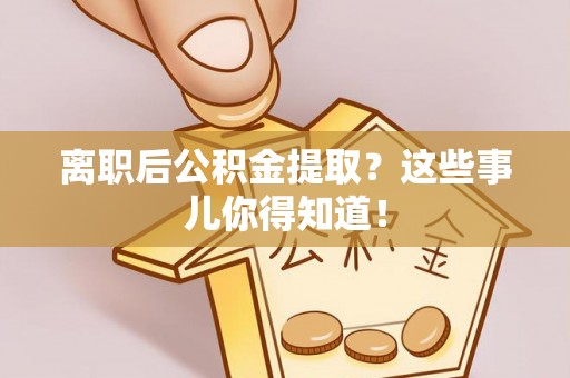 黑水离职后公积金提取？这些事儿你得知道！