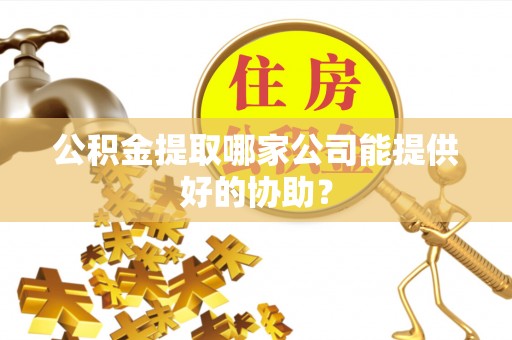 黑水公积金提取哪家公司能提供好的协助？