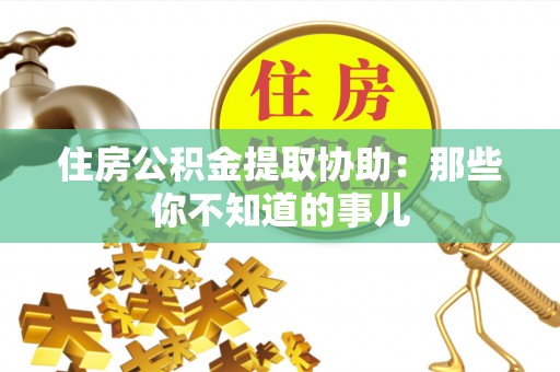 黑水住房公积金提取协助：那些你不知道的事儿