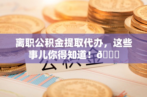 黑水离职公积金提取代办，这些事儿你得知道！😎