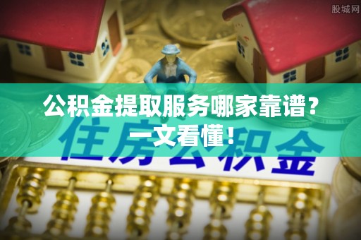 黑水公积金提取服务哪家靠谱？一文看懂！