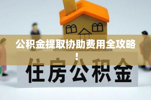 黑水公积金提取协助费用全攻略！