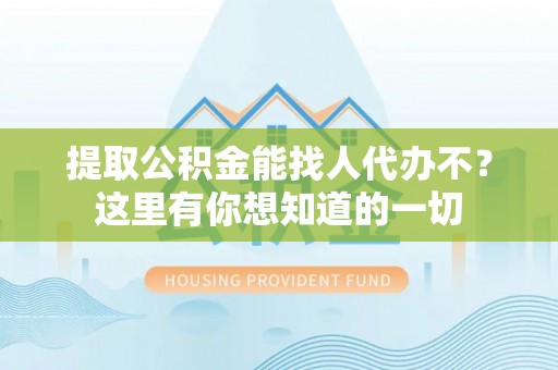 黑水提取公积金能找人代办不？这里有你想知道的一切