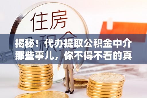 黑水揭秘！代办提取公积金中介那些事儿，你不得不看的真相