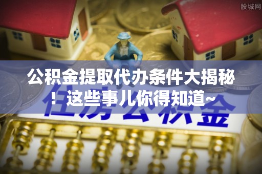 黑水公积金提取代办条件大揭秘！这些事儿你得知道~
