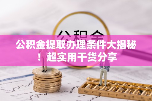 黑水公积金提取办理条件大揭秘！超实用干货分享