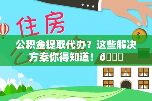 黑水公积金提取代办？这些解决方案你得知道！😎