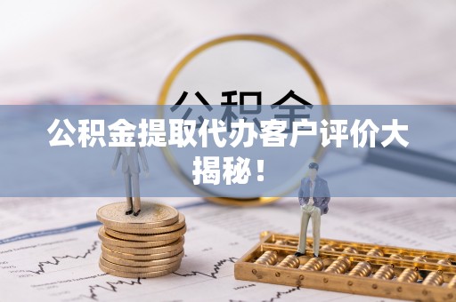 黑水公积金提取代办客户评价大揭秘！