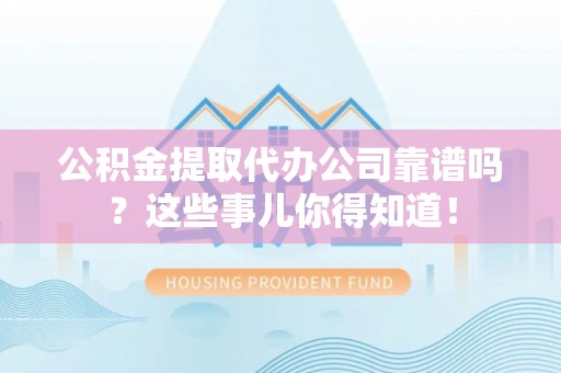 黑水公积金提取代办公司靠谱吗？这些事儿你得知道！