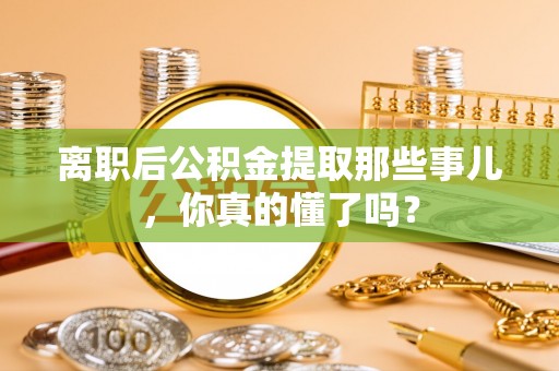 黑水离职后公积金提取那些事儿，你真的懂了吗？