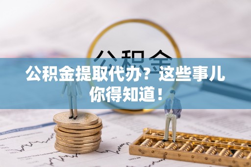 黑水公积金提取代办？这些事儿你得知道！