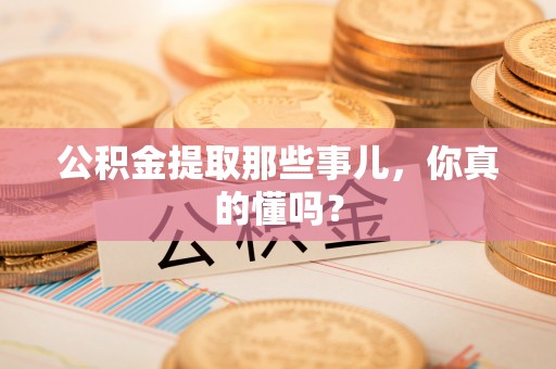 黑水公积金提取那些事儿，你真的懂吗？