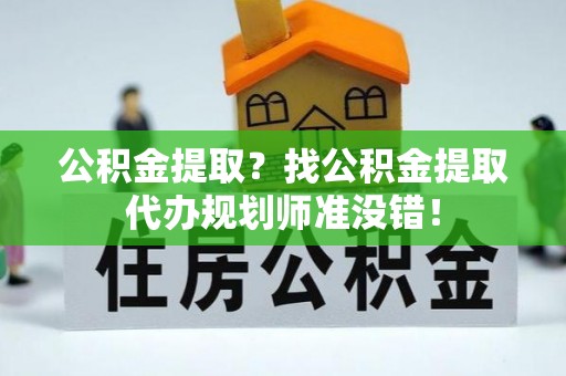 黑水公积金提取？找公积金提取代办规划师准没错！