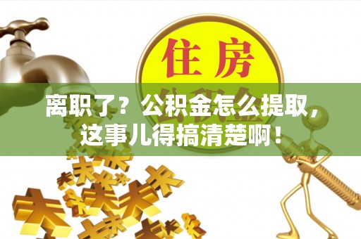 黑水离职了？公积金怎么提取，这事儿得搞清楚啊！