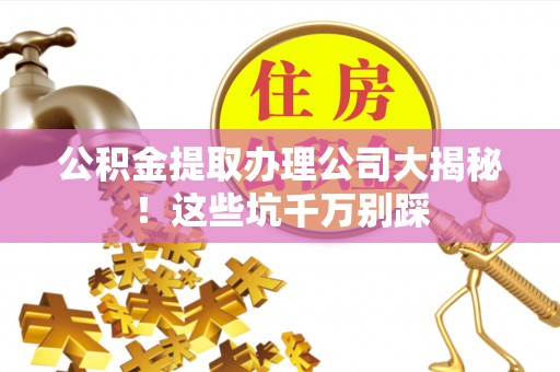 黑水公积金提取办理公司大揭秘！这些坑千万别踩