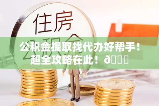 黑水公积金提取找代办好帮手！超全攻略在此！😎