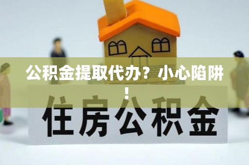 黑水公积金提取代办？小心陷阱！