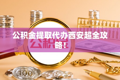 黑水公积金提取代办西安超全攻略！