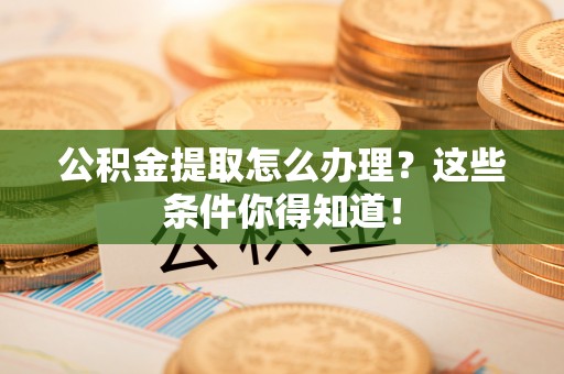 黑水公积金提取怎么办理？这些条件你得知道！