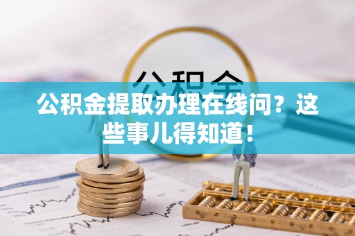 黑水公积金提取办理在线问？这些事儿得知道！