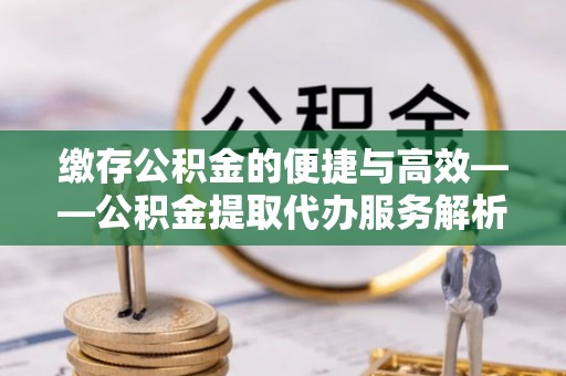 黑水缴存公积金的便捷与高效——公积金提取代办服务解析
