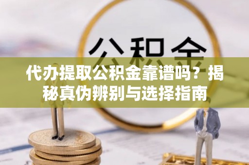 黑水代办提取公积金靠谱吗？揭秘真伪辨别与选择指南