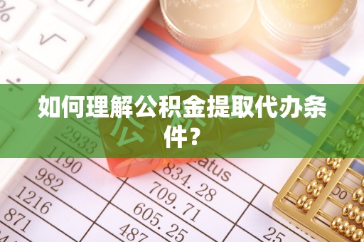 黑水如何理解公积金提取代办条件？