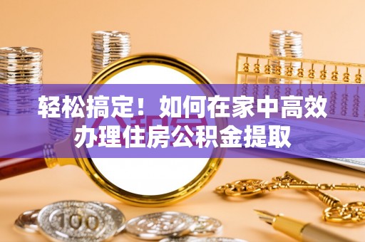 黑水轻松搞定！如何在家中高效办理住房公积金提取