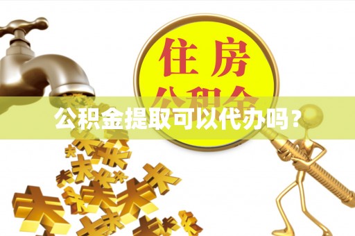 黑水公积金提取可以代办吗？