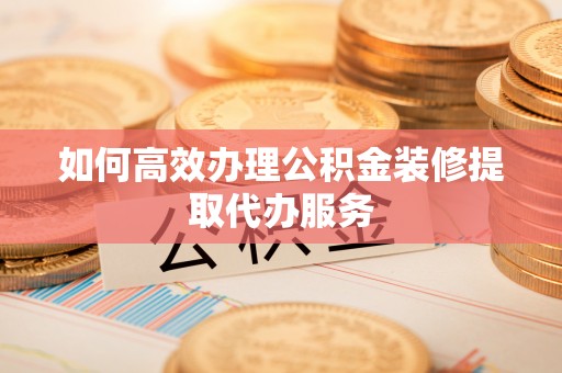 黑水如何高效办理公积金装修提取代办服务