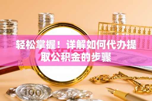 黑水轻松掌握！详解如何代办提取公积金的步骤