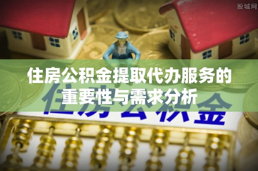 黑水住房公积金提取代办服务的重要性与需求分析