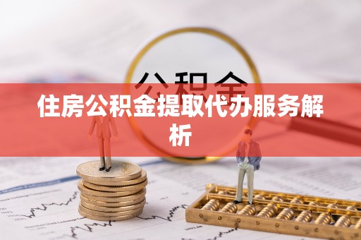 黑水住房公积金提取代办服务解析