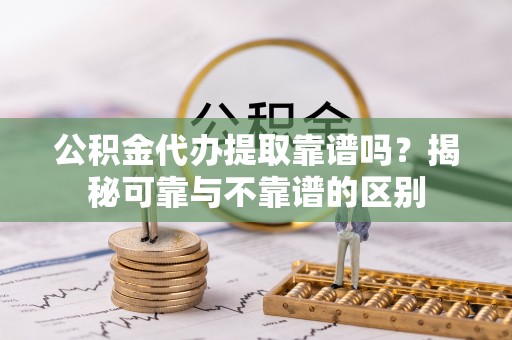 黑水公积金代办提取靠谱吗？揭秘可靠与不靠谱的区别