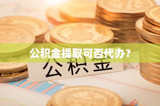 黑水公积金提取可否代办？
