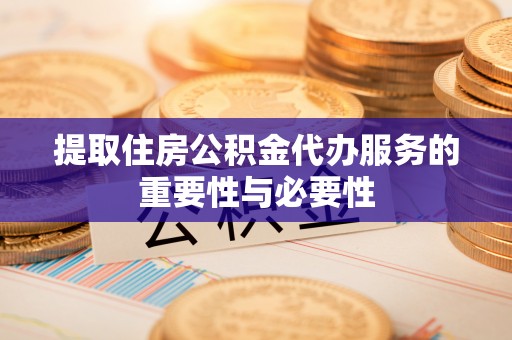 黑水提取住房公积金代办服务的重要性与必要性