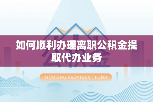 黑水如何顺利办理离职公积金提取代办业务